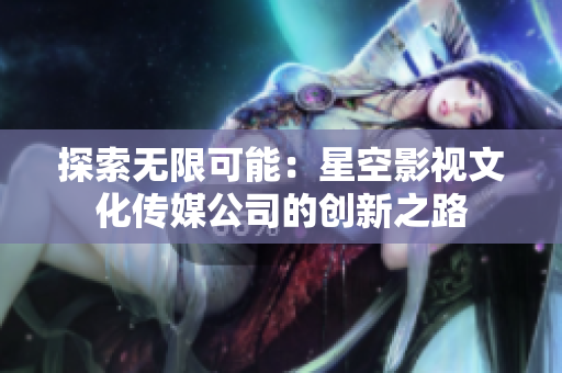 探索无限可能：星空影视文化传媒公司的创新之路