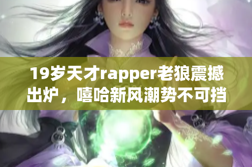 19岁天才rapper老狼震撼出炉，嘻哈新风潮势不可挡