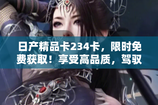 日产精品卡234卡，限时免费获取！享受高品质，驾驭不凡！