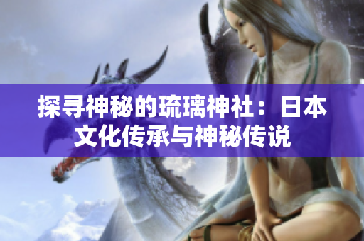 探寻神秘的琉璃神社：日本文化传承与神秘传说