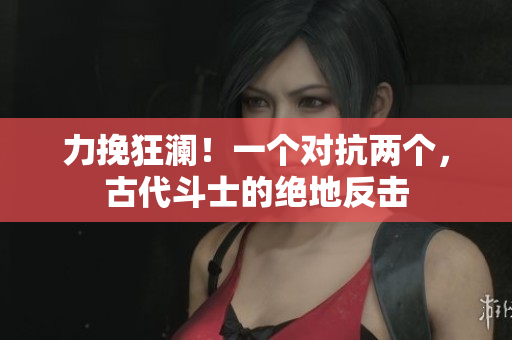 力挽狂澜！一个对抗两个，古代斗士的绝地反击