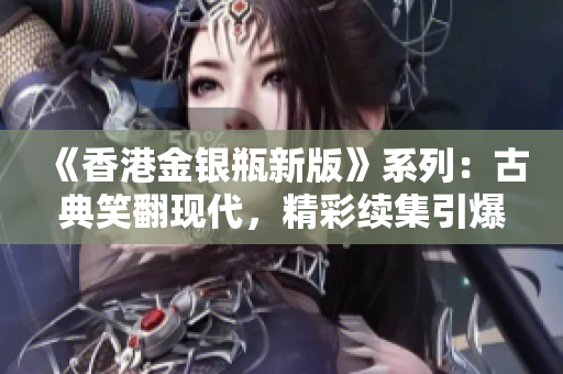 《香港金银瓶新版》系列：古典笑翻现代，精彩续集引爆观众笑点
