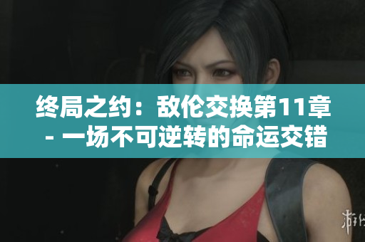 终局之约：敌伦交换第11章 - 一场不可逆转的命运交错