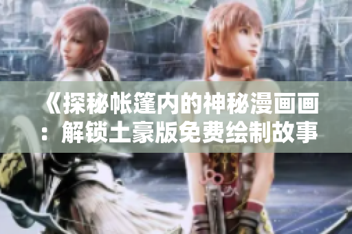 《探秘帐篷内的神秘漫画画：解锁土豪版免费绘制故事》