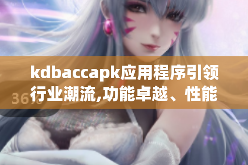 kdbaccapk应用程序引领行业潮流,功能卓越、性能卓越