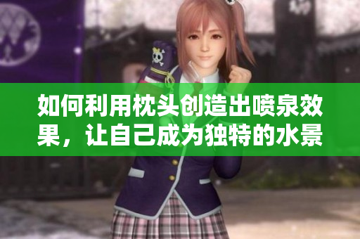 如何利用枕头创造出喷泉效果，让自己成为独特的水景？