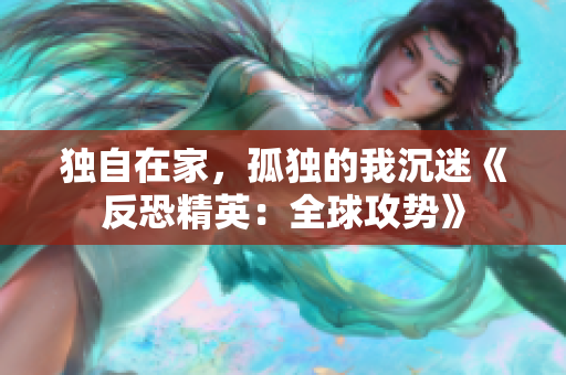 独自在家，孤独的我沉迷《反恐精英：全球攻势》