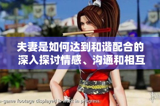 夫妻是如何达到和谐配合的 深入探讨情感、沟通和相互理解的关键