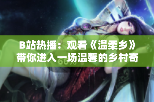 B站热播：观看《温柔乡》带你进入一场温馨的乡村奇遇