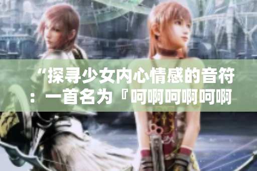 “探寻少女内心情感的音符：一首名为『呵啊呵啊呵啊』的歌曲”