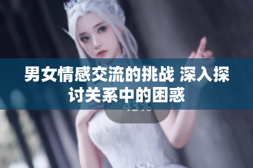 男女情感交流的挑战 深入探讨关系中的困惑