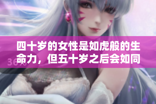 四十岁的女性是如虎般的生命力，但五十岁之后会如同泥土般沉稳。