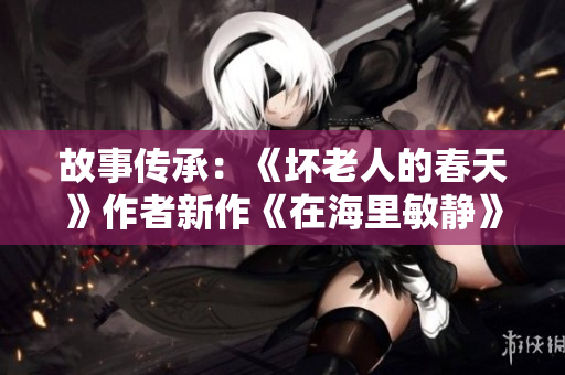 故事传承：《坏老人的春天》作者新作《在海里敏静》，探讨生命意义