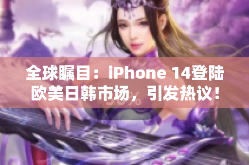 全球瞩目：iPhone 14登陆欧美日韩市场，引发热议！