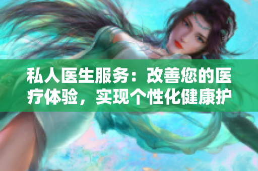 私人医生服务：改善您的医疗体验，实现个性化健康护理