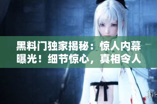 黑料门独家揭秘：惊人内幕曝光！细节惊心，真相令人震惊！
