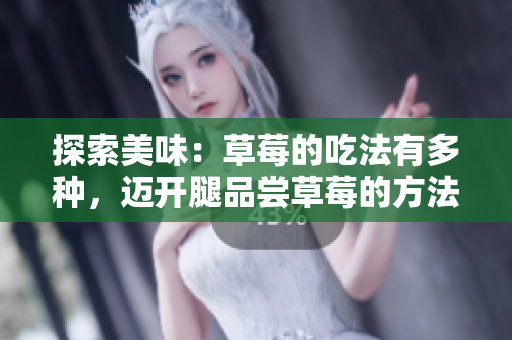 探索美味：草莓的吃法有多种，迈开腿品尝草莓的方法