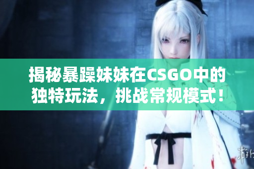 揭秘暴躁妹妹在CSGO中的独特玩法，挑战常规模式！