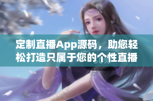 定制直播App源码，助您轻松打造只属于您的个性直播平台