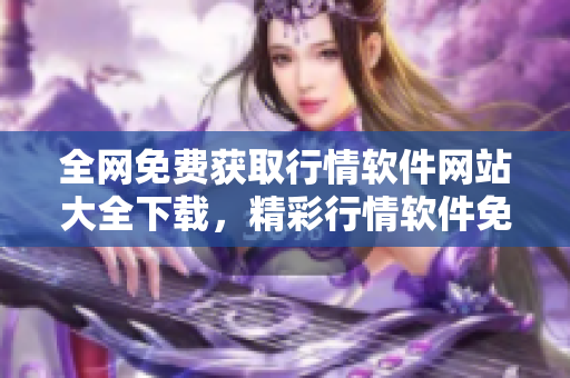 全网免费获取行情软件网站大全下载，精彩行情软件免费观看推荐