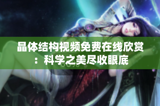 晶体结构视频免费在线欣赏：科学之美尽收眼底