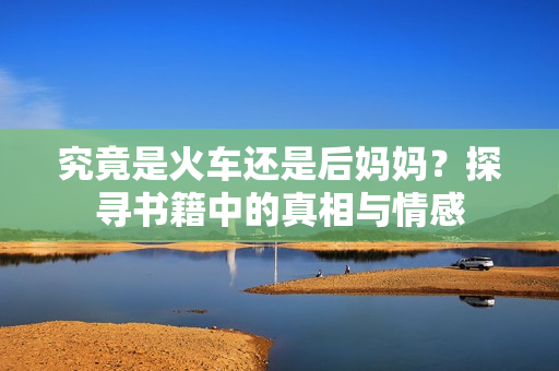 究竟是火车还是后妈妈？探寻书籍中的真相与情感