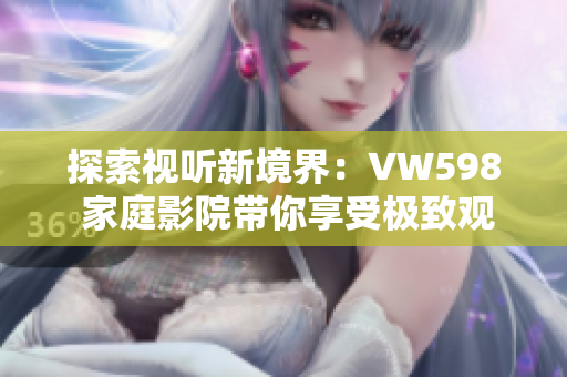 探索视听新境界：VW598 家庭影院带你享受极致观影体验