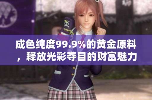 成色纯度99.9%的黄金原料，释放光彩夺目的财富魅力