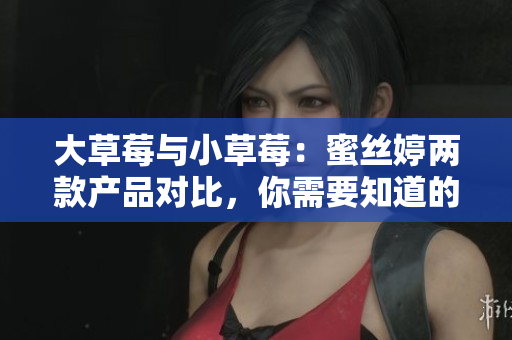 大草莓与小草莓：蜜丝婷两款产品对比，你需要知道的重要差异