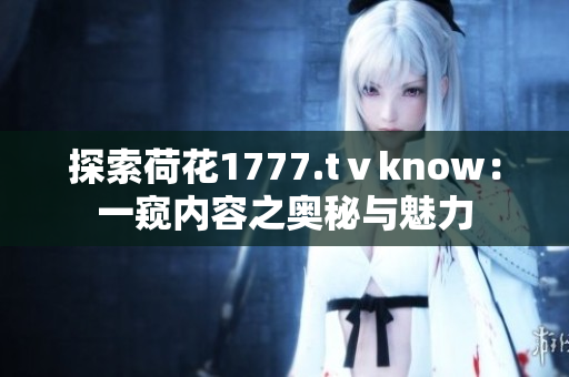 探索荷花1777.tⅴknow：一窥内容之奥秘与魅力