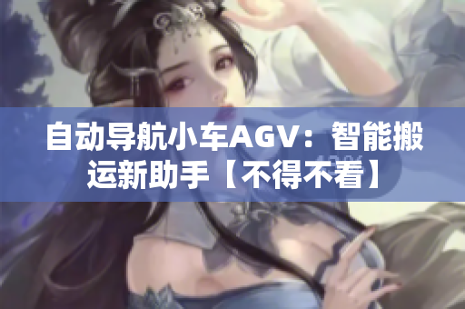 自动导航小车AGV：智能搬运新助手【不得不看】
