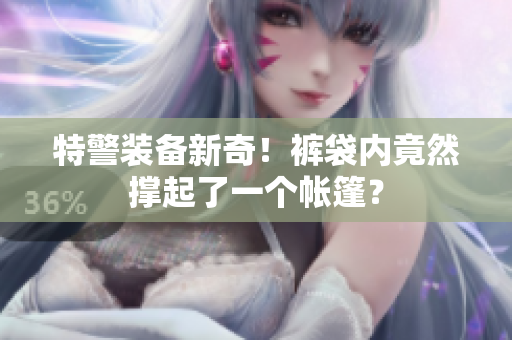 特警装备新奇！裤袋内竟然撑起了一个帐篷？