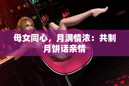 母女同心，月满情浓：共制月饼话亲情