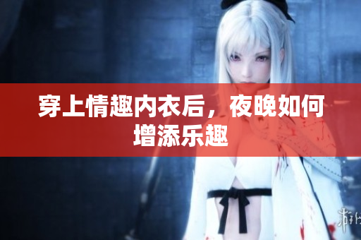 穿上情趣内衣后，夜晚如何增添乐趣
