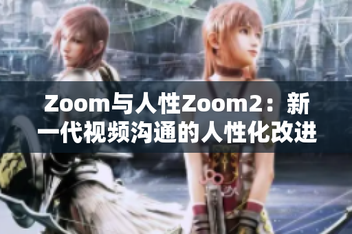 Zoom与人性Zoom2：新一代视频沟通的人性化改进