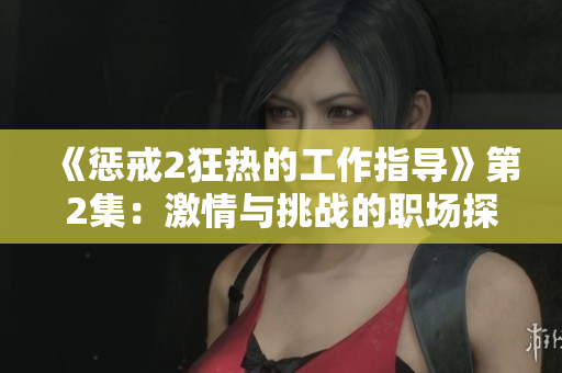 《惩戒2狂热的工作指导》第2集：激情与挑战的职场探索
