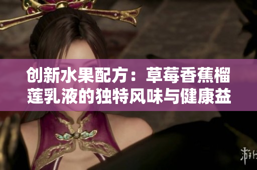 创新水果配方：草莓香蕉榴莲乳液的独特风味与健康益处探索