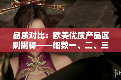 品质对比：欧美优质产品区别揭秘——细数一、二、三区别