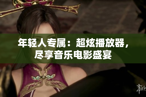 年轻人专属：超炫播放器，尽享音乐电影盛宴