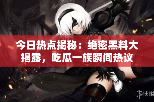 今日热点揭秘：绝密黑料大揭露，吃瓜一族瞬间热议