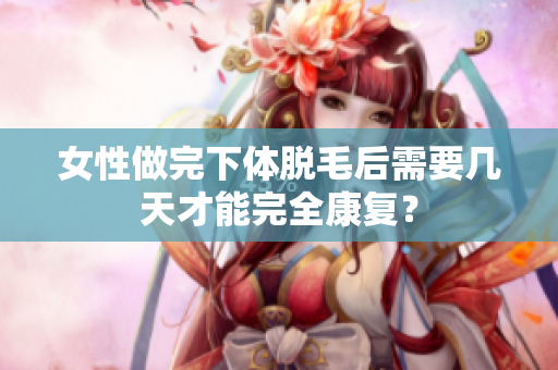 女性做完下体脱毛后需要几天才能完全康复？