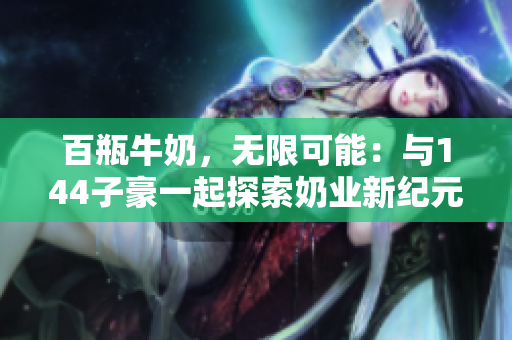 百瓶牛奶，无限可能：与144子豪一起探索奶业新纪元