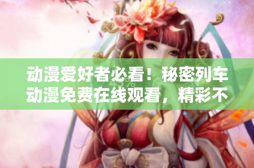 动漫爱好者必看！秘密列车动漫免费在线观看，精彩不容错过！
