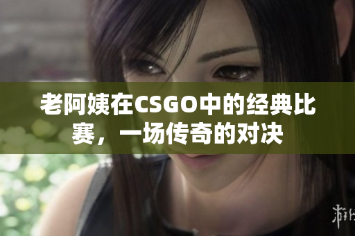 老阿姨在CSGO中的经典比赛，一场传奇的对决