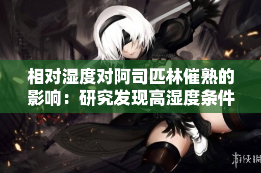 相对湿度对阿司匹林催熟的影响：研究发现高湿度条件下催熟效果更显著