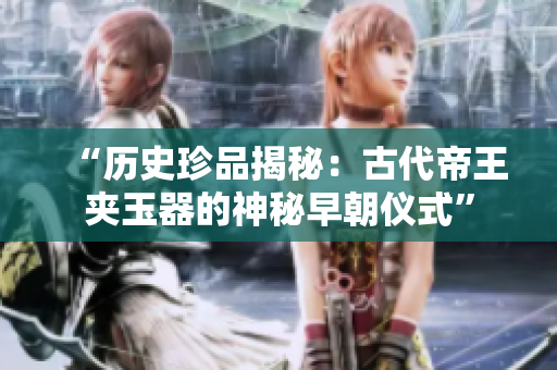 “历史珍品揭秘：古代帝王夹玉器的神秘早朝仪式”