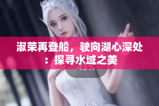 淑荣再登船，驶向湖心深处：探寻水域之美