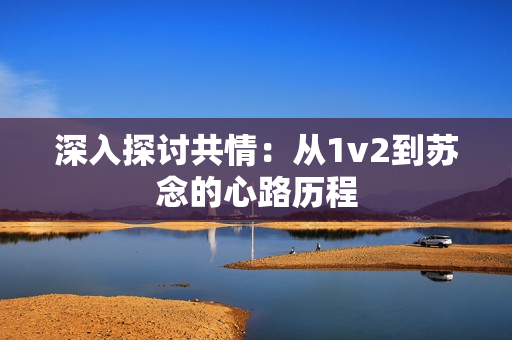 深入探讨共情：从1v2到苏念的心路历程