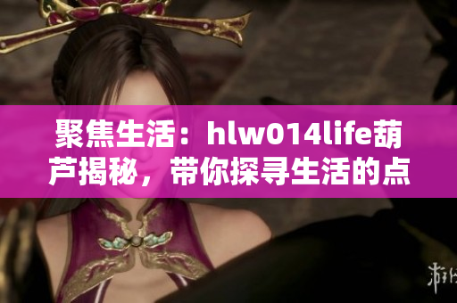 聚焦生活：hlw014life葫芦揭秘，带你探寻生活的点点滴滴
