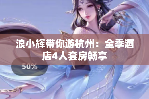 浪小辉带你游杭州：全季酒店4人套房畅享